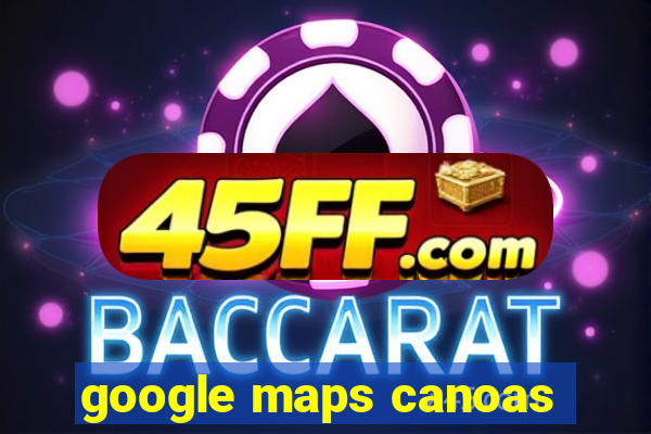 google maps canoas